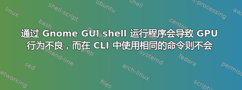 通过 Gnome GUI shell 运行程序会导致 GPU 行为不良，而在 CLI 中使用相同的命令则不会