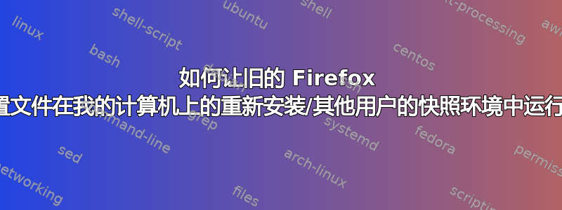 如何让旧的 Firefox 配置文件在我的计算机上的重新安装/其他用户的快照环境中运行？