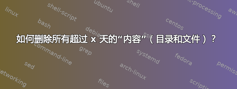 如何删除所有超过 x 天的“内容”（目录和文件）？