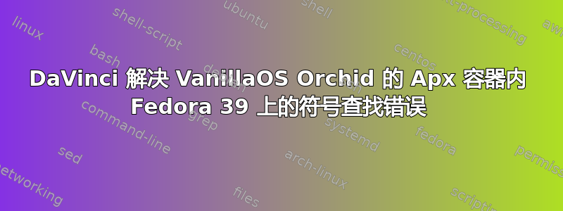 DaVinci 解决 VanillaOS Orchid 的 Apx 容器内 Fedora 39 上的符号查找错误