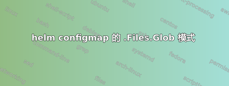 helm configmap 的 .Files.Glob 模式