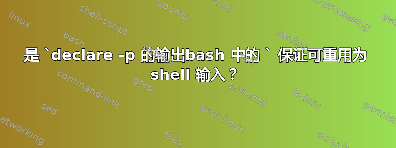 是 `declare -p 的输出bash 中的 ` 保证可重用为 shell 输入？