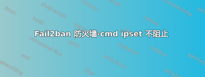 Fail2ban 防火墙-cmd ipset 不阻止