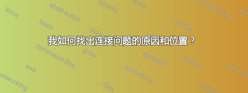 我如何找出连接问题的原因和位置？