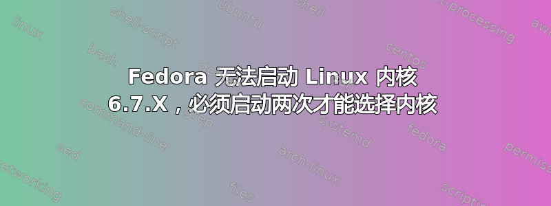 Fedora 无法启动 Linux 内核 6.7.X，必须启动两次才能选择内核