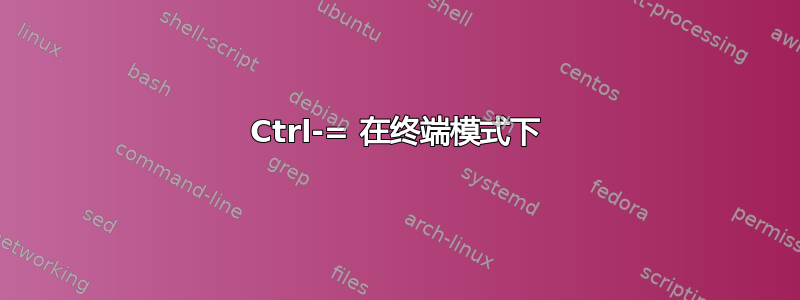 Ctrl-= 在终端模式下