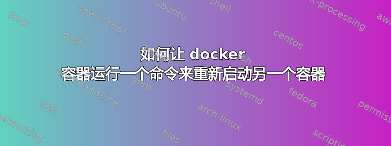 如何让 docker 容器运行一个命令来重新启动另一个容器