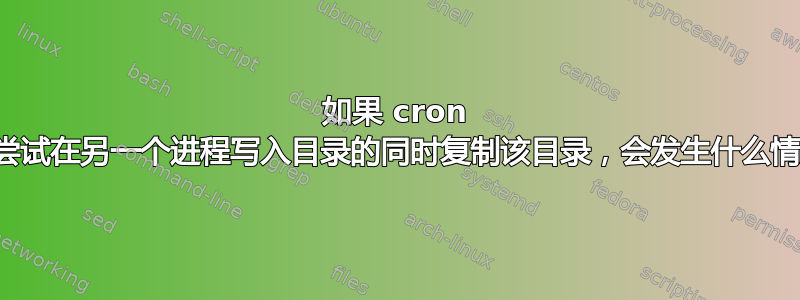 如果 cron 脚本尝试在另一个进程写入目录的同时复制该目录，会发生什么情况？