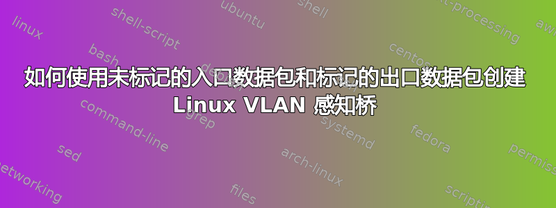 如何使用未标记的入口数据包和标记的出口数据包创建 Linux VLAN 感知桥