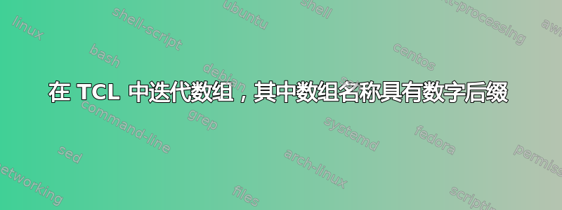 在 TCL 中迭代数组，其中数组名称具有数字后缀