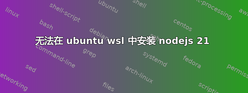 无法在 ubuntu wsl 中安装 nodejs 21