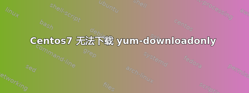 Centos7 无法下载 yum-downloadonly