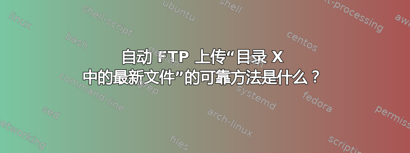 自动 FTP 上传“目录 X 中的最新文件”的可靠方法是什么？