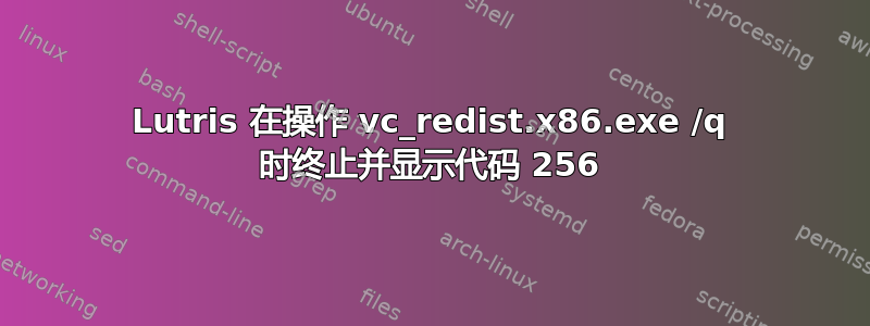 Lutris 在操作 vc_redist.x86.exe /q 时终止并显示代码 256