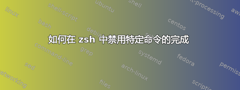 如何在 zsh 中禁用特定命令的完成