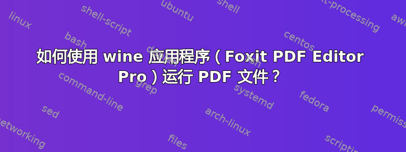 如何使用 wine 应用程序（Foxit PDF Editor Pro）运行 PDF 文件？