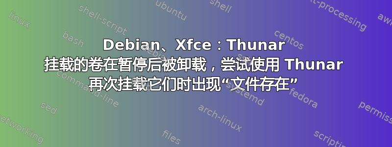 Debian、Xfce：Thunar 挂载的卷在暂停后被卸载，尝试使用 Thunar 再次挂载它们时出现“文件存在”