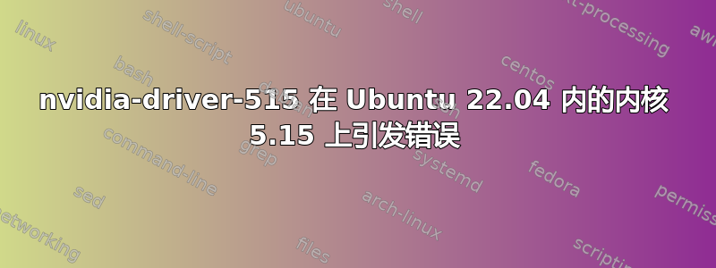 nvidia-driver-515 在 Ubuntu 22.04 内的内核 5.15 上引发错误