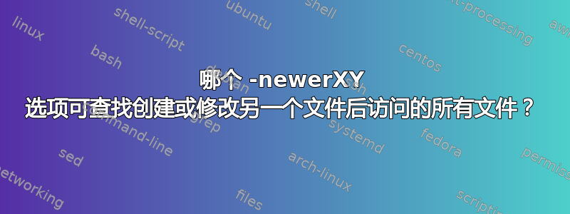 哪个 -newerXY 选项可查找创建或修改另一个文件后访问的所有文件？