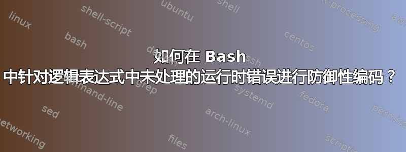 如何在 Bash 中针对逻辑表达式中未处理的运行时错误进行防御性编码？