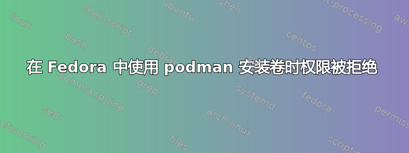 在 Fedora 中使用 podman 安装卷时权限被拒绝