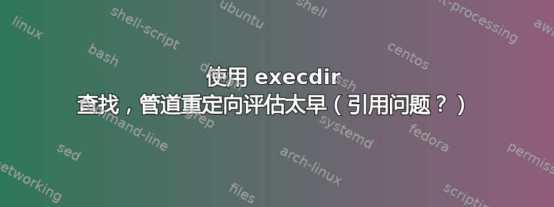 使用 execdir 查找，管道重定向评估太早（引用问题？）