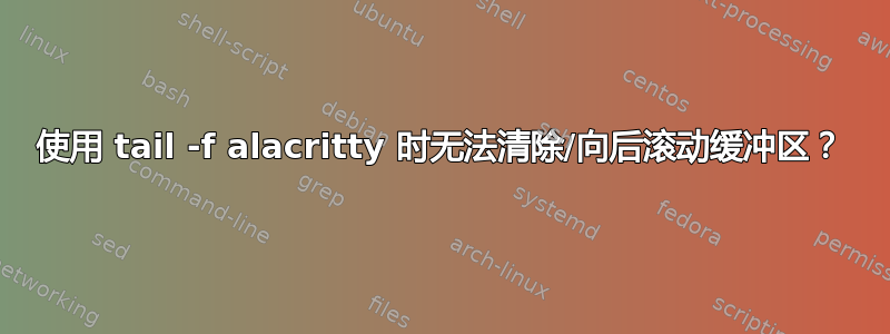 使用 tail -f alacritty 时无法清除/向后滚动缓冲区？