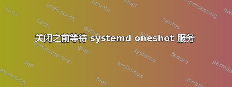 关闭之前等待 systemd oneshot 服务