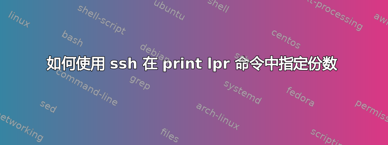 如何使用 ssh 在 print lpr 命令中指定份数