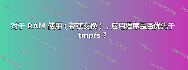 对于 RAM 使用（存在交换），应用程序是否优先于 tmpfs？