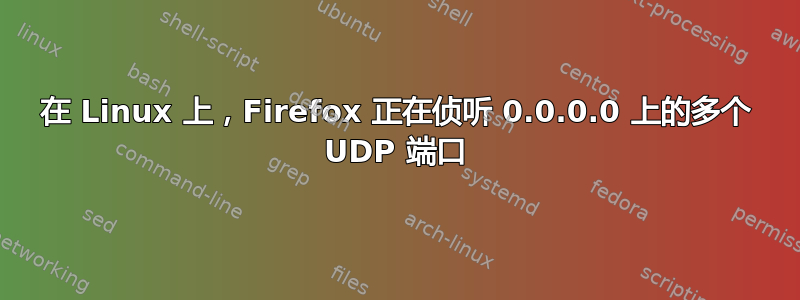 在 Linux 上，Firefox 正在侦听 0.0.0.0 上的多个 UDP 端口