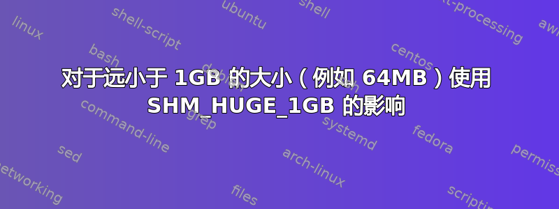 对于远小于 1GB 的大小（例如 64MB）使用 SHM_HUGE_1GB 的影响