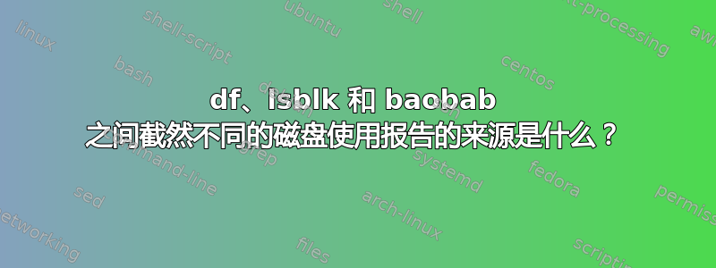 df、lsblk 和 baobab 之间截然不同的磁盘使用报告的来源是什么？