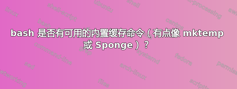 bash 是否有可用的内置缓存命令（有点像 mktemp 或 Sponge）？