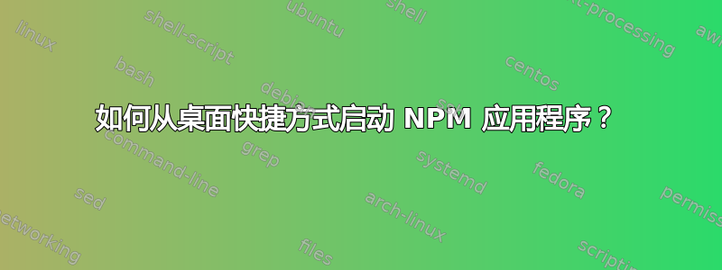 如何从桌面快捷方式启动 NPM 应用程序？