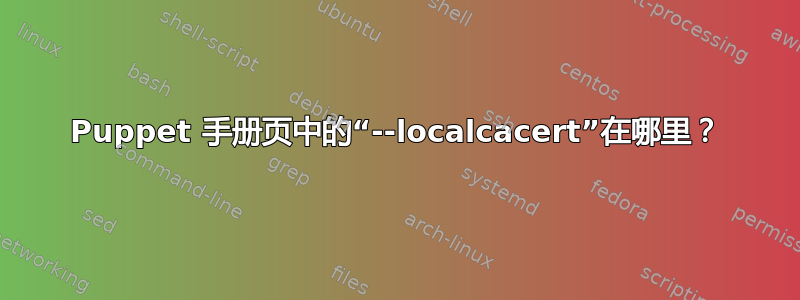 Puppet 手册页中的“--localcacert”在哪里？