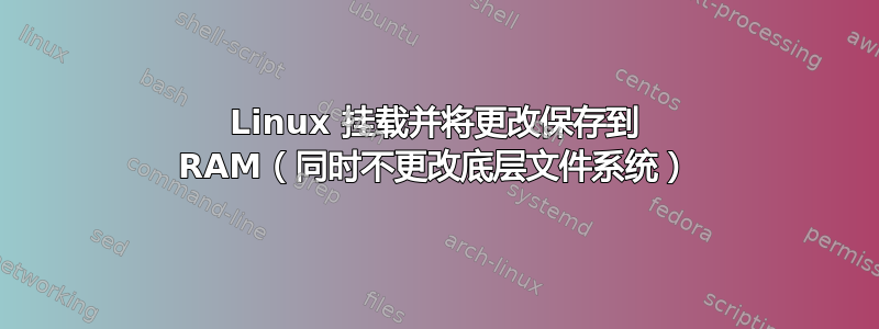 Linux 挂载并将更改保存到 RAM（同时不更改底层文件系统）