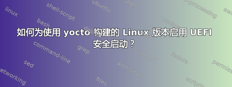 如何为使用 yocto 构建的 Linux 版本启用 UEFI 安全启动？
