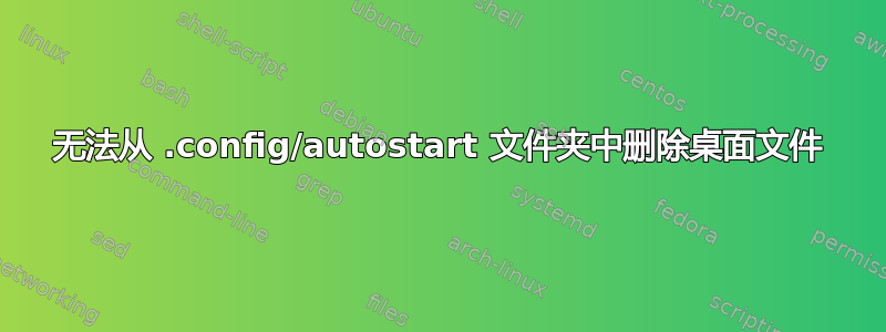 无法从 .config/autostart 文件夹中删除桌面文件