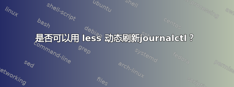 是否可以用 less 动态刷新journalctl？