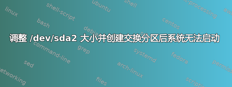 调整 /dev/sda2 大小并创建交换分区后系统无法启动