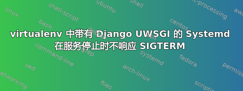 virtualenv 中带有 Django UWSGI 的 Systemd 在服务停止时不响应 SIGTERM