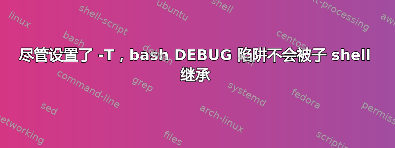 尽管设置了 -T，bash DEBUG 陷阱不会被子 shell 继承