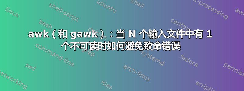 awk（和 gawk）：当 N 个输入文件中有 1 个不可读时如何避免致命错误