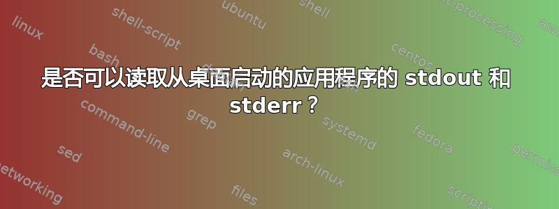 是否可以读取从桌面启动的应用程序的 stdout 和 stderr？