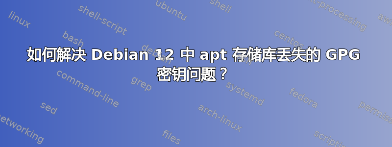 如何解决 Debian 12 中 apt 存储库丢失的 GPG 密钥问题？