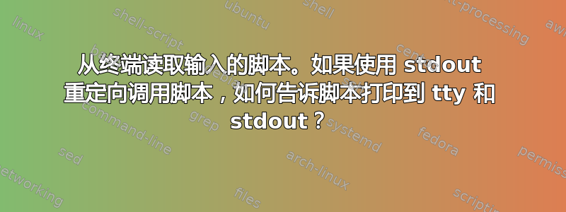 从终端读取输入的脚本。如果使用 stdout 重定向调用脚本，如何告诉脚本打印到 tty 和 stdout？