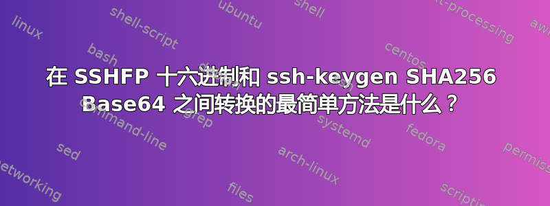 在 SSHFP 十六进制和 ssh-keygen SHA256 Base64 之间转换的最简单方法是什么？