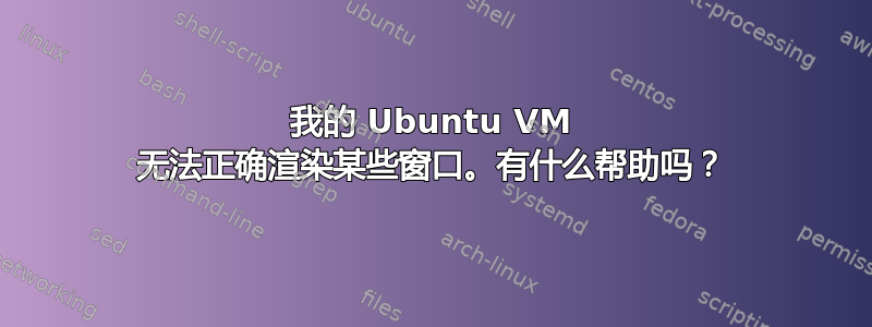 我的 Ubuntu VM 无法正确渲染某些窗口。有什么帮助吗？