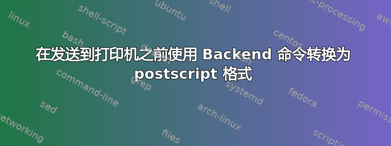 在发送到打印机之前使用 Backend 命令转换为 postscript 格式